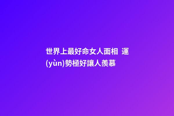 世界上最好命女人面相  運(yùn)勢極好讓人羨慕